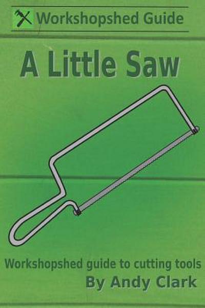 A Little Saw: A Workshopshed Guide to Cutting Tools