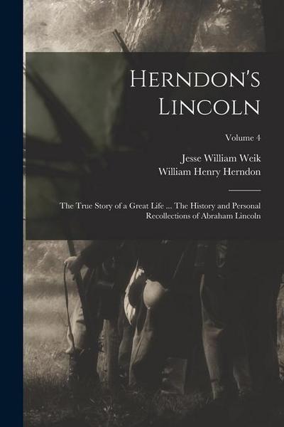 Herndon’s Lincoln; the True Story of a Great Life ... The History and Personal Recollections of Abraham Lincoln; Volume 4