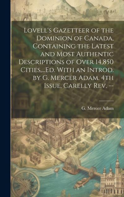 Lovell’s Gazetteer of the Dominion of Canada, Containing the Latest and Most Authentic Descriptions of Over 14,850 Cities, ...Ed. With an Introd. by G