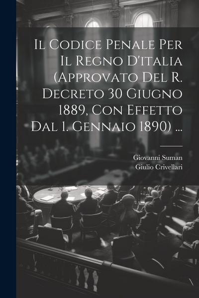 Il Codice Penale Per Il Regno D’italia (Approvato Del R. Decreto 30 Giugno 1889, Con Effetto Dal 1. Gennaio 1890) ...