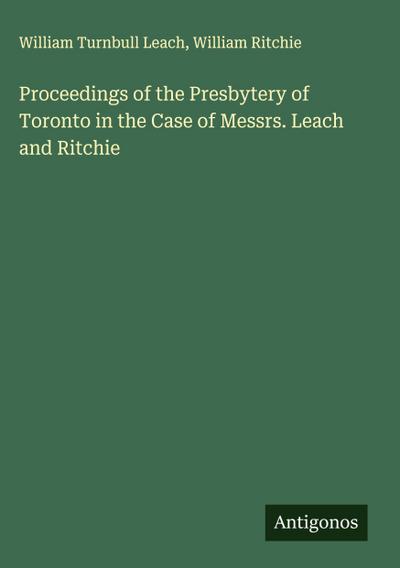 Proceedings of the Presbytery of Toronto in the Case of Messrs. Leach and Ritchie