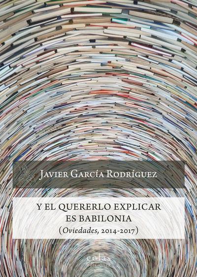 Y el quererlo explicar es Babilonia : oviedades, 2014-2017