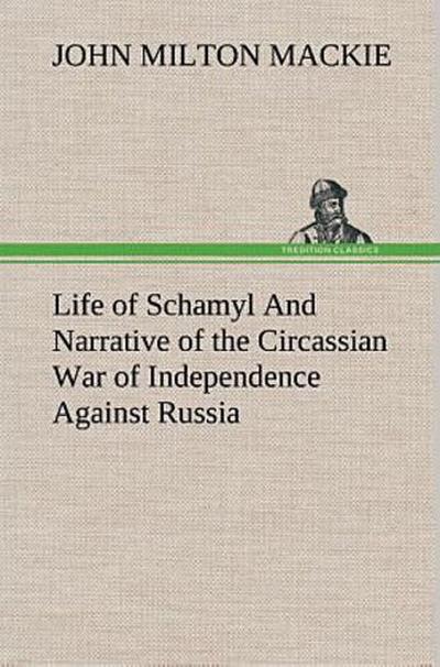 Life of Schamyl And Narrative of the Circassian War of Independence Against Russia