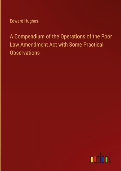 A Compendium of the Operations of the Poor Law Amendment Act with Some Practical Observations