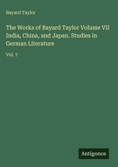 The Works of Bayard Taylor Volume VII India, China, and Japan. Studies in German Literature