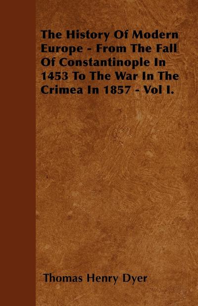 The History Of Modern Europe - From The Fall Of Constantinople In 1453 To The War In The Crimea In 1857 - Vol I.