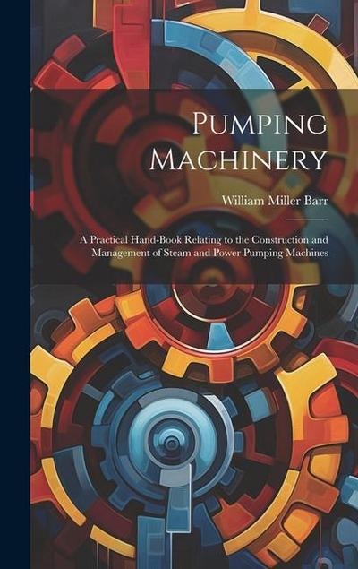 Pumping Machinery: A Practical Hand-Book Relating to the Construction and Management of Steam and Power Pumping Machines