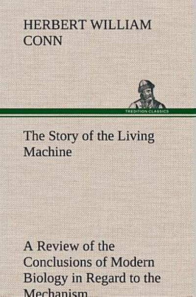The Story of the Living Machine A Review of the Conclusions of Modern Biology in Regard to the Mechanism Which Controls the Phenomena of Living Activity