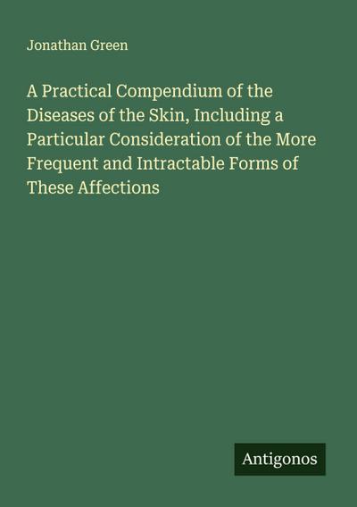 A Practical Compendium of the Diseases of the Skin, Including a Particular Consideration of the More Frequent and Intractable Forms of These Affections