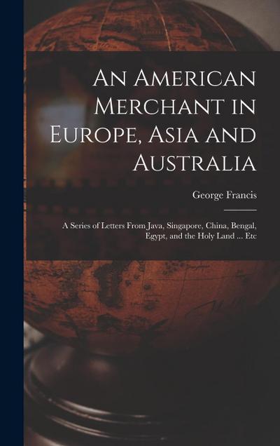 An American Merchant in Europe, Asia and Australia: A Series of Letters From Java, Singapore, China, Bengal, Egypt, and the Holy Land ... Etc
