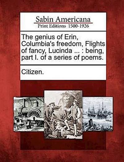 The Genius of Erin, Columbia’s Freedom, Flights of Fancy, Lucinda ...: Being, Part I. of a Series of Poems.
