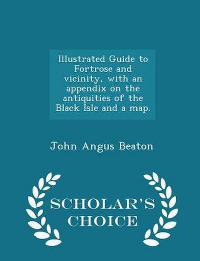 Illustrated Guide to Fortrose and Vicinity, with an Appendix on the Antiquities of the Black Isle and a Map. - Scholar’s Choice Edition