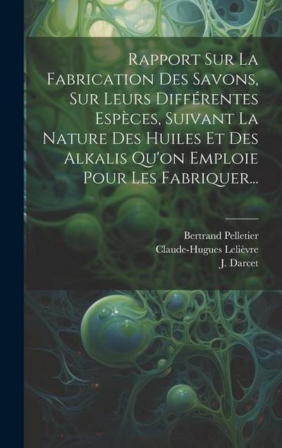 Rapport Sur La Fabrication Des Savons, Sur Leurs Différentes Espèces, Suivant La Nature Des Huiles Et Des Alkalis Qu’on Emploie Pour Les Fabriquer...