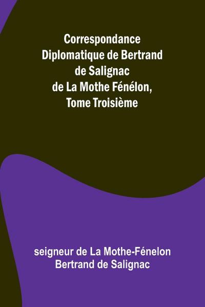 Correspondance Diplomatique de Bertrand de Salignac de La Mothe Fénélon, Tome Troisième