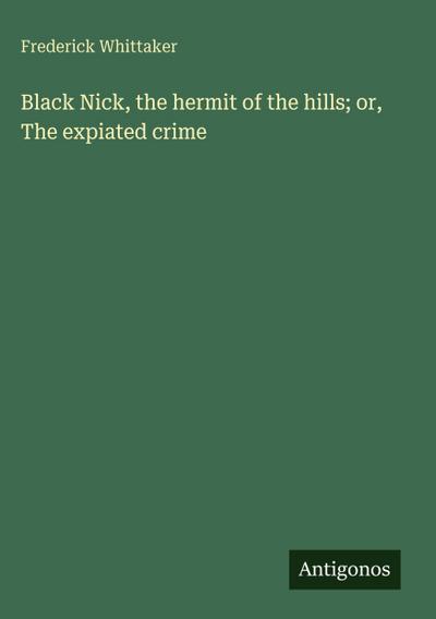 Black Nick, the hermit of the hills; or, The expiated crime
