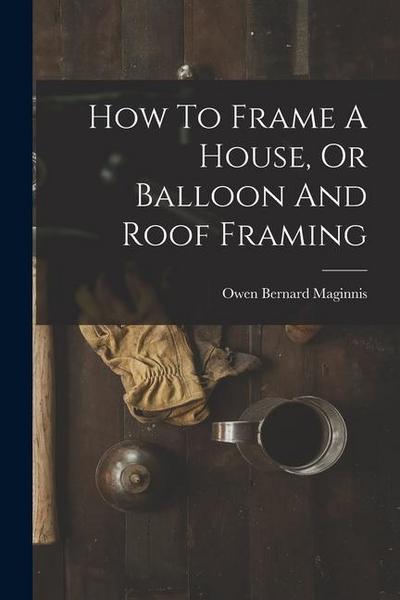 How To Frame A House, Or Balloon And Roof Framing