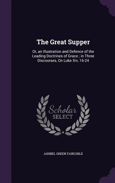 The Great Supper: Or, an Illustration and Defence of the Leading Doctrines of Grace; in Three Discourses, On Luke Xiv, 16-24