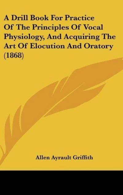 A Drill Book For Practice Of The Principles Of Vocal Physiology, And Acquiring The Art Of Elocution And Oratory (1868)