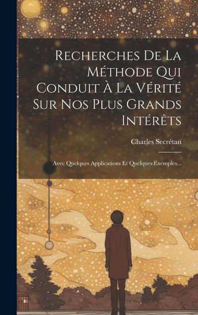 Recherches De La Méthode Qui Conduit À La Vérité Sur Nos Plus Grands Intérêts: Avec Quelques Applications Et Quelques Exemples...