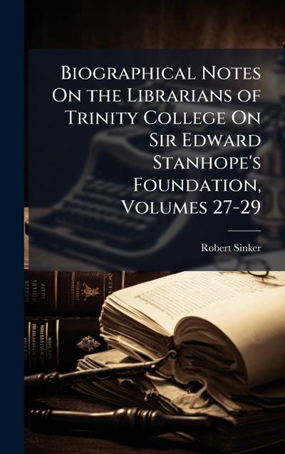 Biographical Notes On the Librarians of Trinity College On Sir Edward Stanhope’s Foundation, Volumes 27-29