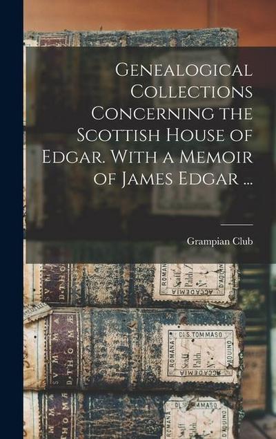 Genealogical Collections Concerning the Scottish House of Edgar. With a Memoir of James Edgar ...