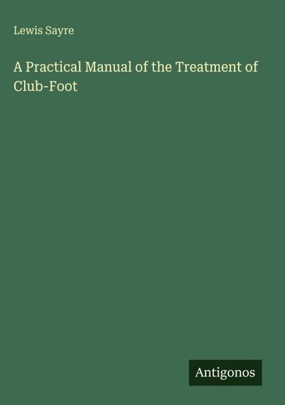 A Practical Manual of the Treatment of Club-Foot