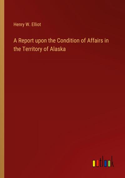 A Report upon the Condition of Affairs in the Territory of Alaska