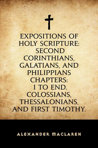 Expositions of Holy Scripture: Second Corinthians, Galatians, and Philippians Chapters: I to End. Colossians, Thessalonians, and First Timothy.