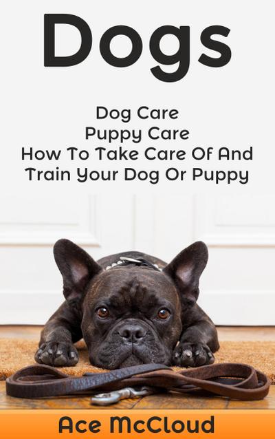 Dogs: Dog Care: Puppy Care: How To Take Care Of And Train Your Dog Or Puppy