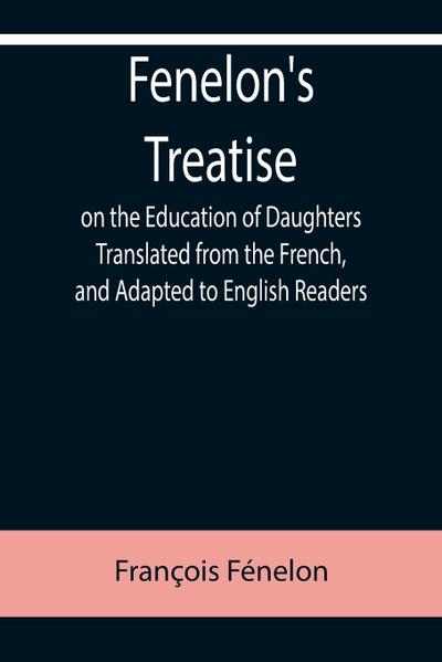 Fenelon’s Treatise on the Education of Daughters Translated from the French, and Adapted to English Readers