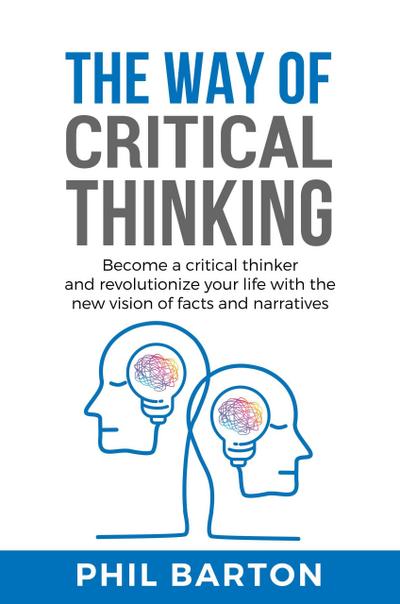 The Way of Critical Thinking: Become a Critical Thinker and Revolutionize Your Life with The New Vision of Facts and Narratives (Self-Help, #3)