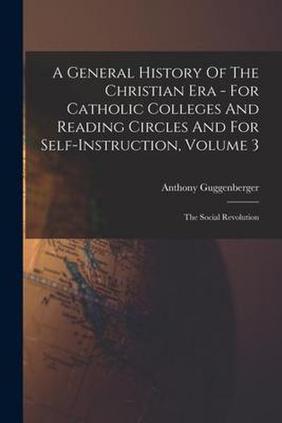 A General History Of The Christian Era - For Catholic Colleges And Reading Circles And For Self-Instruction, Volume 3: The Social Revolution
