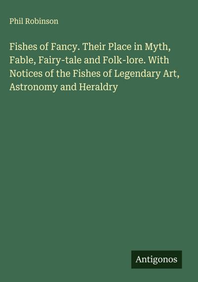 Fishes of Fancy. Their Place in Myth, Fable, Fairy-tale and Folk-lore. With Notices of the Fishes of Legendary Art, Astronomy and Heraldry
