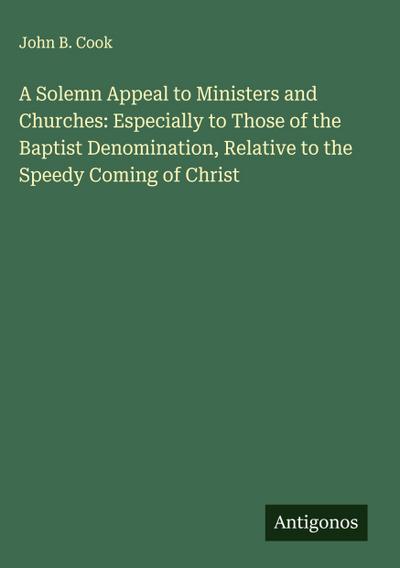 A Solemn Appeal to Ministers and Churches: Especially to Those of the Baptist Denomination, Relative to the Speedy Coming of Christ