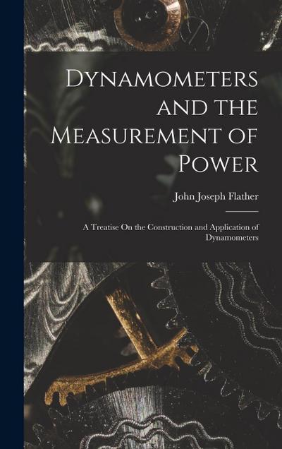 Dynamometers and the Measurement of Power: A Treatise On the Construction and Application of Dynamometers