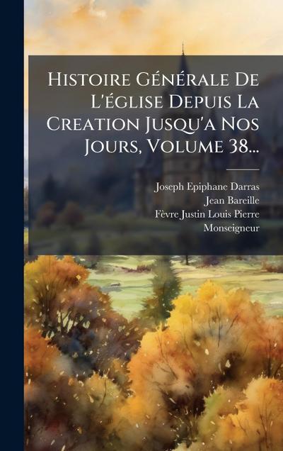 Histoire GÃ(c)nÃ(c)rale De L’Ã(c)glise Depuis La Creation Jusqu’a Nos Jours, Volume 38...