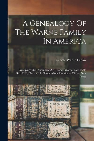 A Genealogy Of The Warne Family In America: Principally The Descendants Of Thomas Warne, Born 1652, Died 1722, One Of The Twenty-four Proprietors Of E