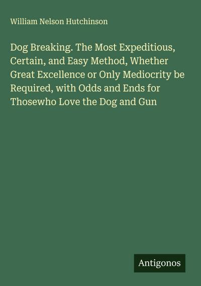 Dog Breaking. The Most Expeditious, Certain, and Easy Method, Whether Great Excellence or Only Mediocrity be Required, with Odds and Ends for Thosewho Love the Dog and Gun