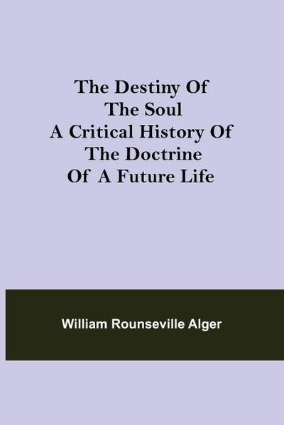 The Destiny Of The Soul A Critical History Of The Doctrine Of A Future Life