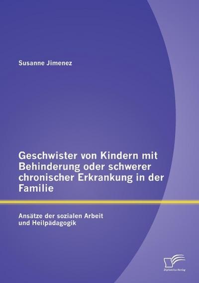 Geschwister von Kindern mit Behinderung oder schwerer chronischer Erkrankung in der Familie: Ansätze der sozialen Arbeit und Heilpädagogik