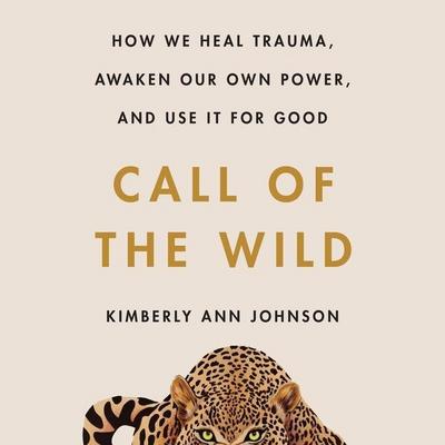 Call of the Wild: How We Heal Trauma, Awaken Our Own Power, and Use It for Good