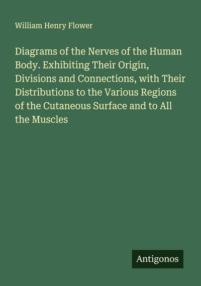Diagrams of the Nerves of the Human Body. Exhibiting Their Origin, Divisions and Connections, with Their Distributions to the Various Regions of the Cutaneous Surface and to All the Muscles