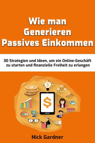Wie man Generieren Passives Einkommen: 30 Strategien und Ideen, um ein Online-Geschäft zu starten und finanzielle Freiheit zu erlangen