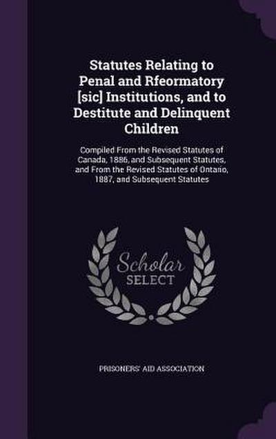 Statutes Relating to Penal and Rfeormatory [sic] Institutions, and to Destitute and Delinquent Children: Compiled From the Revised Statutes of Canada