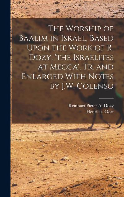 The Worship of Baalim in Israel, Based Upon the Work of R. Dozy, ’the Israelites at Mecca’, Tr. and Enlarged With Notes by J.W. Colenso