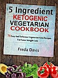 5 Ingredient Ketogenic Vegetarian Cookbook: 75 Easy And Delicious Vegetarian Keto Recipes For Faster Weight Loss