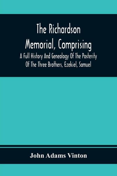 The Richardson Memorial, Comprising A Full History And Genealogy Of The Posterity Of The Three Brothers, Ezekiel, Samuel, And Thomas Richardson, Who Came From England, And United With Others In The Foundation Of Woburn, Massachusetts, In The Year 1641, Of