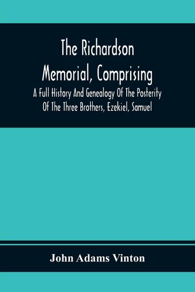 The Richardson Memorial, Comprising A Full History And Genealogy Of The Posterity Of The Three Brothers, Ezekiel, Samuel, And Thomas Richardson, Who Came From England, And United With Others In The Foundation Of Woburn, Massachusetts, In The Year 1641, Of