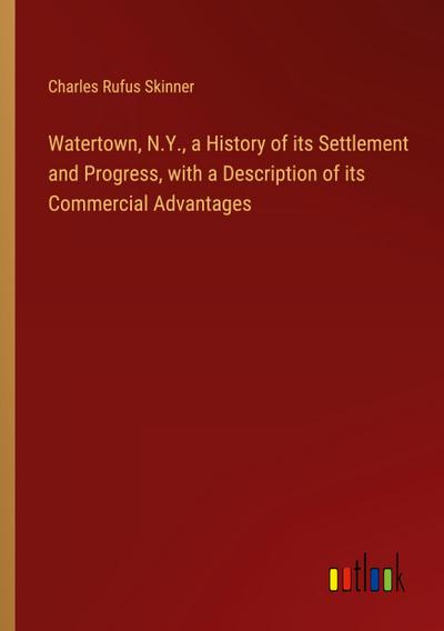 Watertown, N.Y., a History of its Settlement and Progress, with a Description of its Commercial Advantages