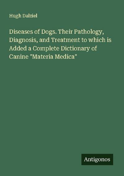 Diseases of Dogs. Their Pathology, Diagnosis, and Treatment to which is Added a Complete Dictionary of Canine "Materia Medica"